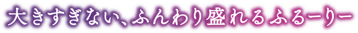 大きすぎない、ふんわり盛れるふるーりー